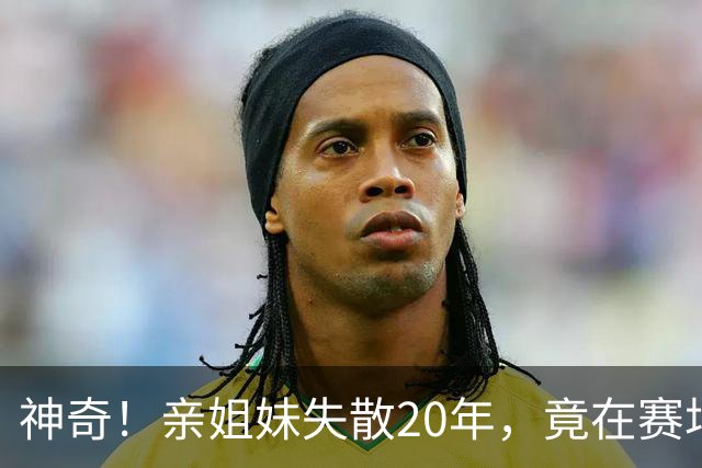 神奇！亲姐妹失散20年，竟在赛场撞见“另一个自己”！